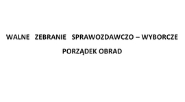 WALNE ZEBRANIE SPRAWOZDAWCZO – WYBORCZE PORZĄDEK OBRAD