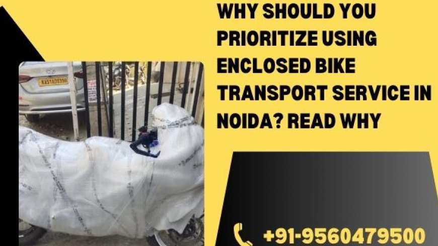 Why Should You Prioritize Using Enclosed Bike Transport Service in Noida? Read Why