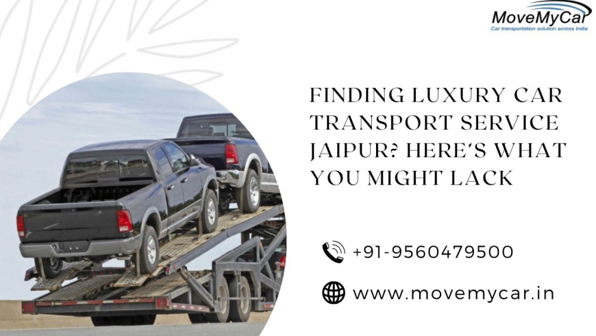 Finding Luxury Car Transport Service Jaipur? Here’s What You Might Lack