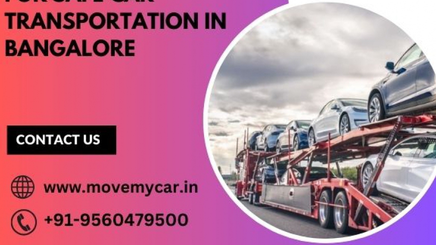 Hiring Trusted Transporters, Consider 6 Aspects for Safe Car Transportation in Bangalore